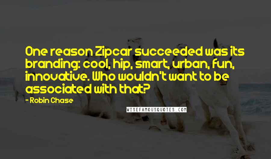 Robin Chase Quotes: One reason Zipcar succeeded was its branding: cool, hip, smart, urban, fun, innovative. Who wouldn't want to be associated with that?