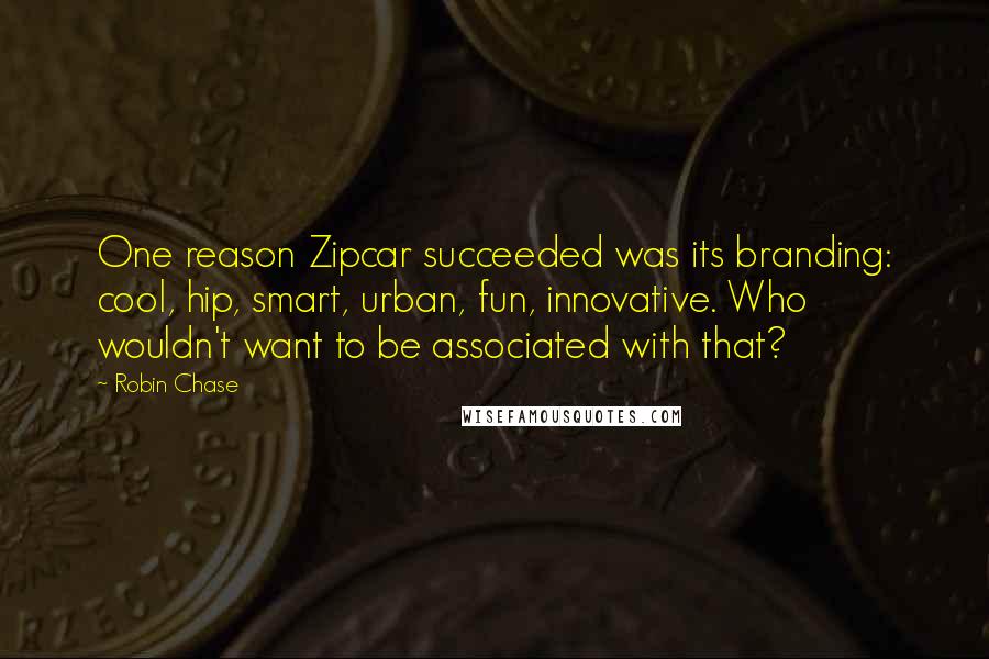 Robin Chase Quotes: One reason Zipcar succeeded was its branding: cool, hip, smart, urban, fun, innovative. Who wouldn't want to be associated with that?