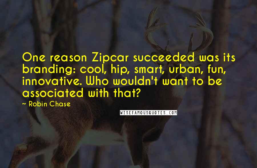 Robin Chase Quotes: One reason Zipcar succeeded was its branding: cool, hip, smart, urban, fun, innovative. Who wouldn't want to be associated with that?