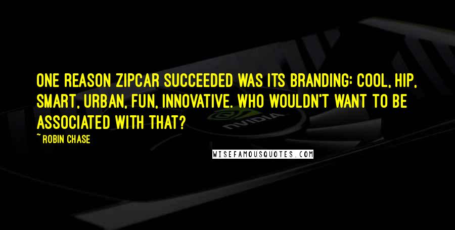 Robin Chase Quotes: One reason Zipcar succeeded was its branding: cool, hip, smart, urban, fun, innovative. Who wouldn't want to be associated with that?