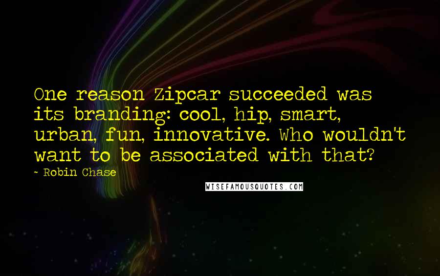 Robin Chase Quotes: One reason Zipcar succeeded was its branding: cool, hip, smart, urban, fun, innovative. Who wouldn't want to be associated with that?