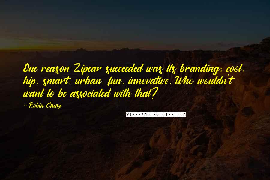 Robin Chase Quotes: One reason Zipcar succeeded was its branding: cool, hip, smart, urban, fun, innovative. Who wouldn't want to be associated with that?