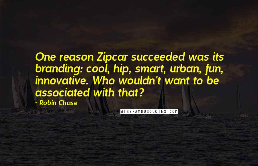 Robin Chase Quotes: One reason Zipcar succeeded was its branding: cool, hip, smart, urban, fun, innovative. Who wouldn't want to be associated with that?