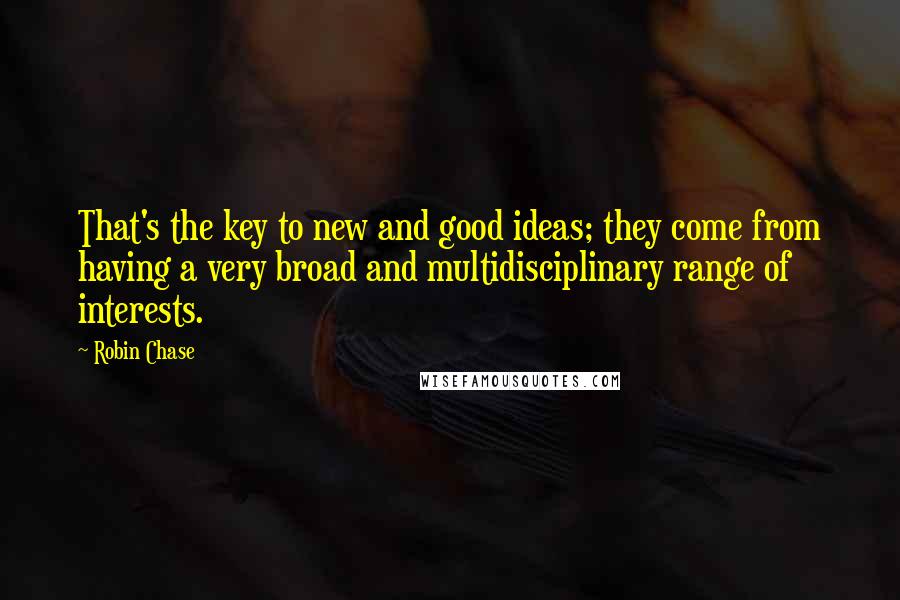 Robin Chase Quotes: That's the key to new and good ideas; they come from having a very broad and multidisciplinary range of interests.