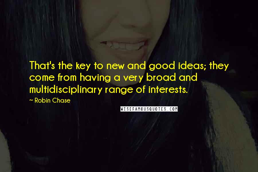 Robin Chase Quotes: That's the key to new and good ideas; they come from having a very broad and multidisciplinary range of interests.