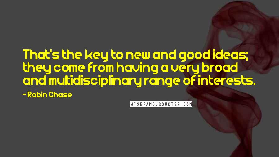 Robin Chase Quotes: That's the key to new and good ideas; they come from having a very broad and multidisciplinary range of interests.