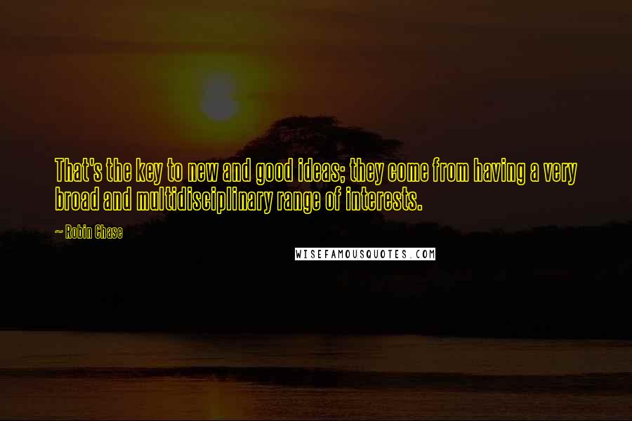 Robin Chase Quotes: That's the key to new and good ideas; they come from having a very broad and multidisciplinary range of interests.