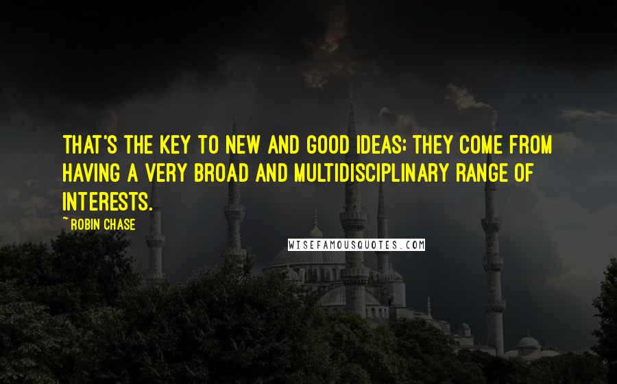 Robin Chase Quotes: That's the key to new and good ideas; they come from having a very broad and multidisciplinary range of interests.