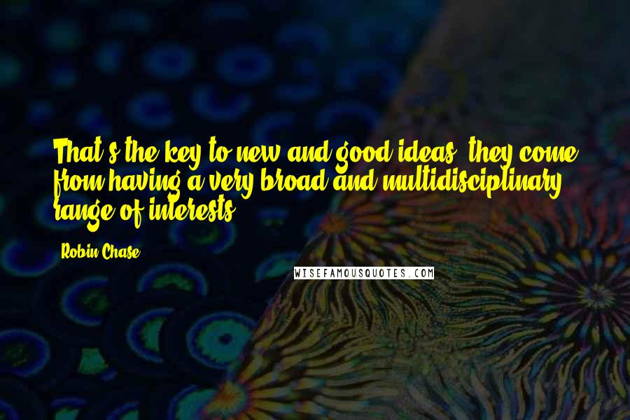 Robin Chase Quotes: That's the key to new and good ideas; they come from having a very broad and multidisciplinary range of interests.