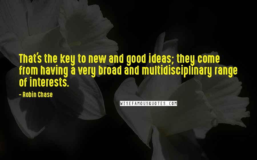 Robin Chase Quotes: That's the key to new and good ideas; they come from having a very broad and multidisciplinary range of interests.