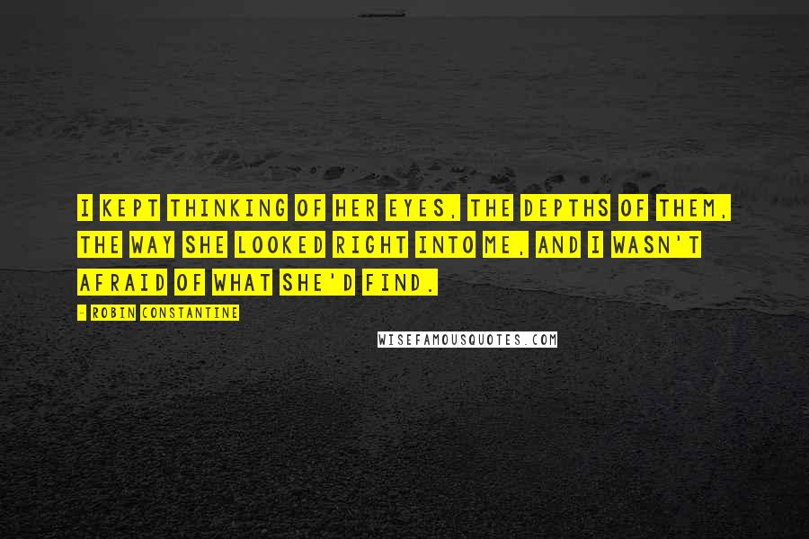 Robin Constantine Quotes: I kept thinking of her eyes, the depths of them, the way she looked right into me, and I wasn't afraid of what she'd find.