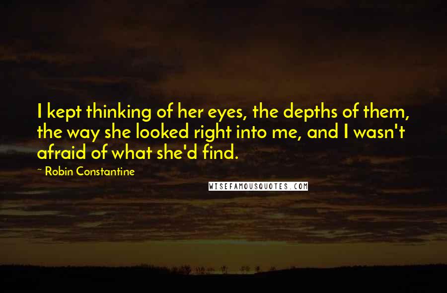 Robin Constantine Quotes: I kept thinking of her eyes, the depths of them, the way she looked right into me, and I wasn't afraid of what she'd find.