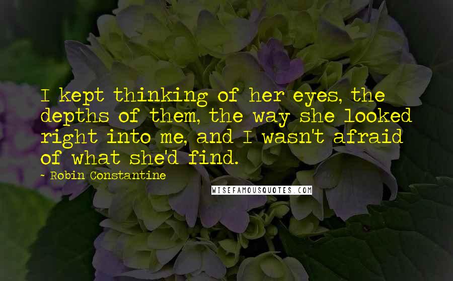 Robin Constantine Quotes: I kept thinking of her eyes, the depths of them, the way she looked right into me, and I wasn't afraid of what she'd find.