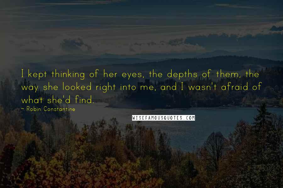 Robin Constantine Quotes: I kept thinking of her eyes, the depths of them, the way she looked right into me, and I wasn't afraid of what she'd find.