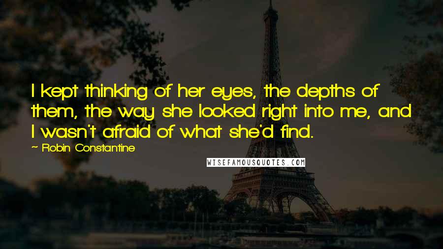 Robin Constantine Quotes: I kept thinking of her eyes, the depths of them, the way she looked right into me, and I wasn't afraid of what she'd find.