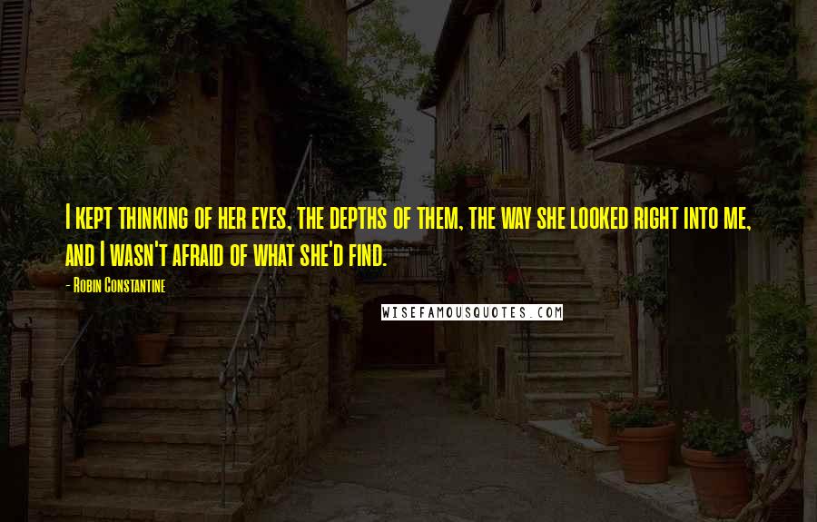 Robin Constantine Quotes: I kept thinking of her eyes, the depths of them, the way she looked right into me, and I wasn't afraid of what she'd find.