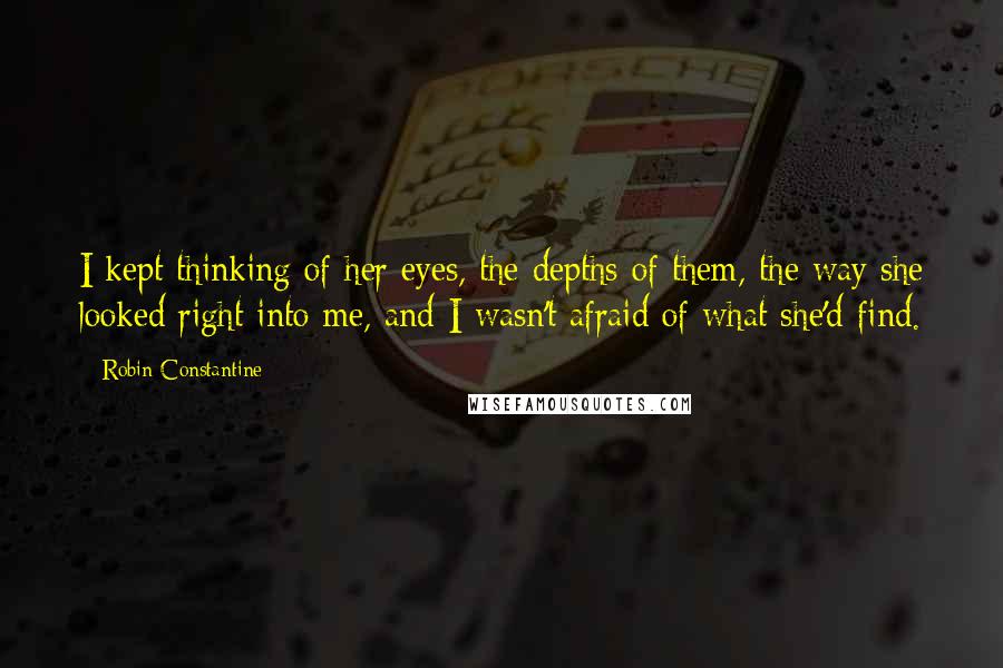 Robin Constantine Quotes: I kept thinking of her eyes, the depths of them, the way she looked right into me, and I wasn't afraid of what she'd find.