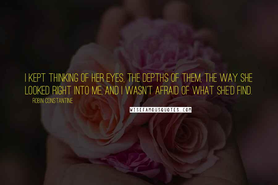 Robin Constantine Quotes: I kept thinking of her eyes, the depths of them, the way she looked right into me, and I wasn't afraid of what she'd find.