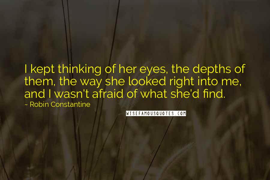 Robin Constantine Quotes: I kept thinking of her eyes, the depths of them, the way she looked right into me, and I wasn't afraid of what she'd find.