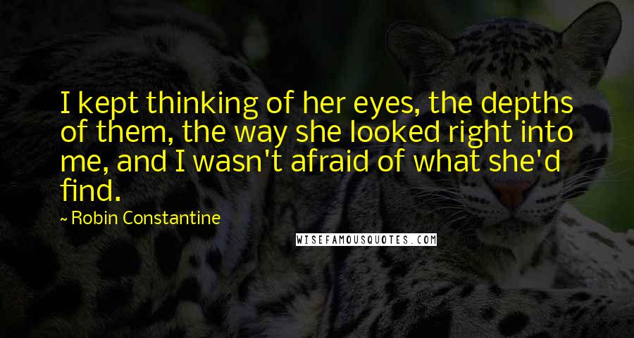 Robin Constantine Quotes: I kept thinking of her eyes, the depths of them, the way she looked right into me, and I wasn't afraid of what she'd find.