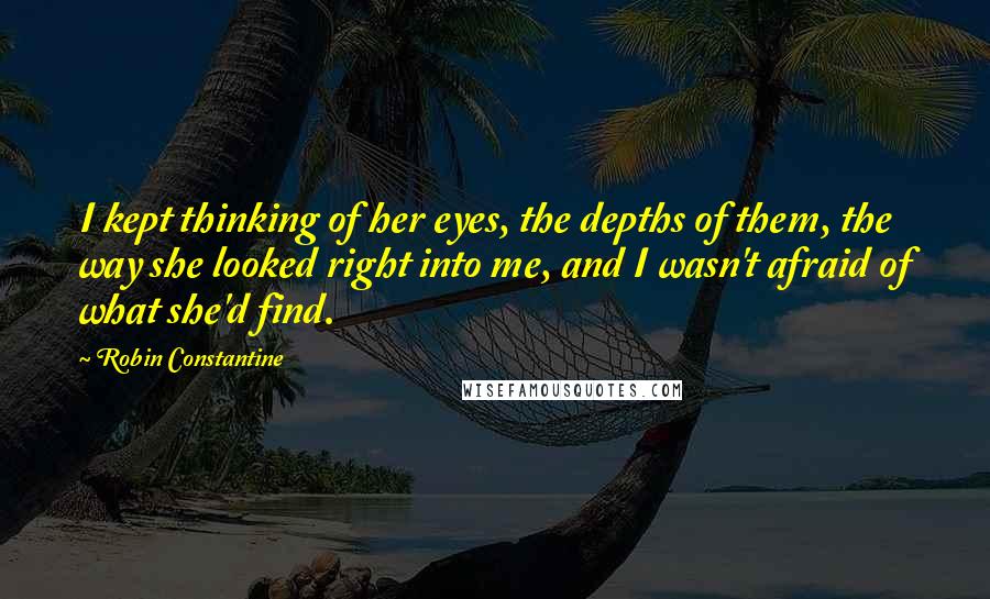 Robin Constantine Quotes: I kept thinking of her eyes, the depths of them, the way she looked right into me, and I wasn't afraid of what she'd find.