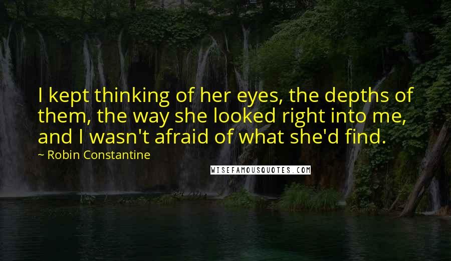 Robin Constantine Quotes: I kept thinking of her eyes, the depths of them, the way she looked right into me, and I wasn't afraid of what she'd find.