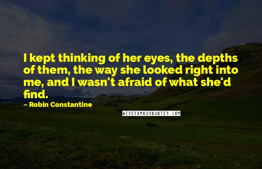 Robin Constantine Quotes: I kept thinking of her eyes, the depths of them, the way she looked right into me, and I wasn't afraid of what she'd find.