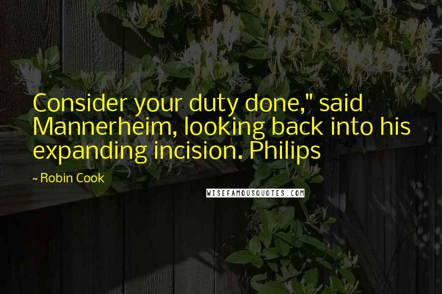 Robin Cook Quotes: Consider your duty done," said Mannerheim, looking back into his expanding incision. Philips