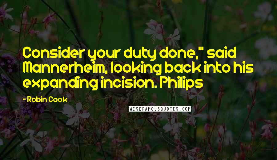 Robin Cook Quotes: Consider your duty done," said Mannerheim, looking back into his expanding incision. Philips