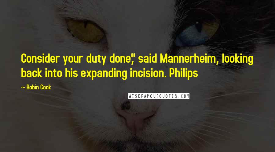 Robin Cook Quotes: Consider your duty done," said Mannerheim, looking back into his expanding incision. Philips