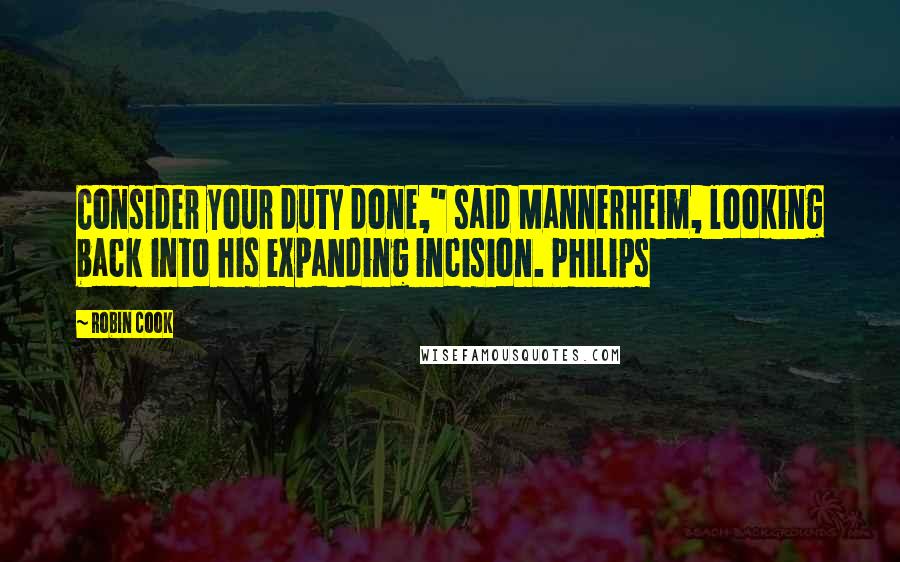 Robin Cook Quotes: Consider your duty done," said Mannerheim, looking back into his expanding incision. Philips