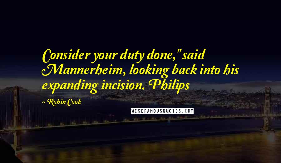 Robin Cook Quotes: Consider your duty done," said Mannerheim, looking back into his expanding incision. Philips