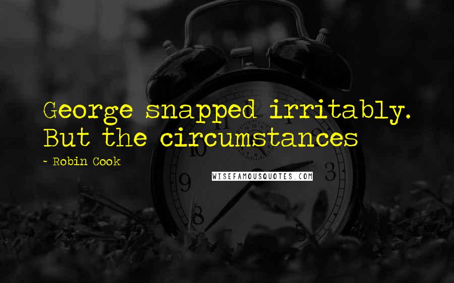 Robin Cook Quotes: George snapped irritably. But the circumstances