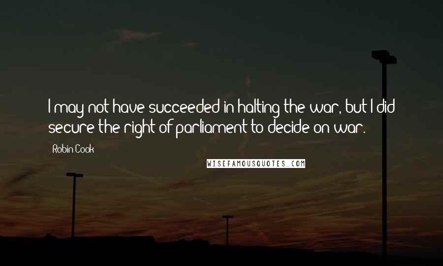 Robin Cook Quotes: I may not have succeeded in halting the war, but I did secure the right of parliament to decide on war.