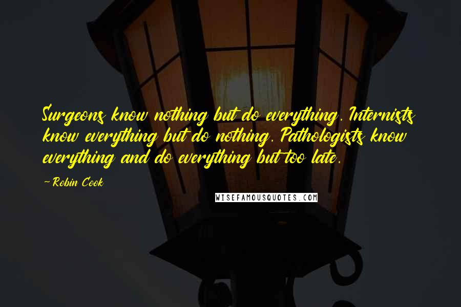 Robin Cook Quotes: Surgeons know nothing but do everything. Internists know everything but do nothing. Pathologists know everything and do everything but too late.