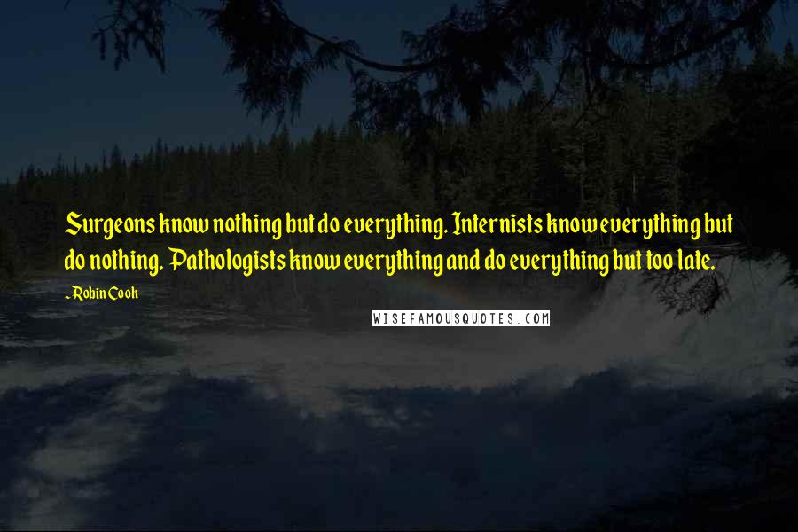 Robin Cook Quotes: Surgeons know nothing but do everything. Internists know everything but do nothing. Pathologists know everything and do everything but too late.