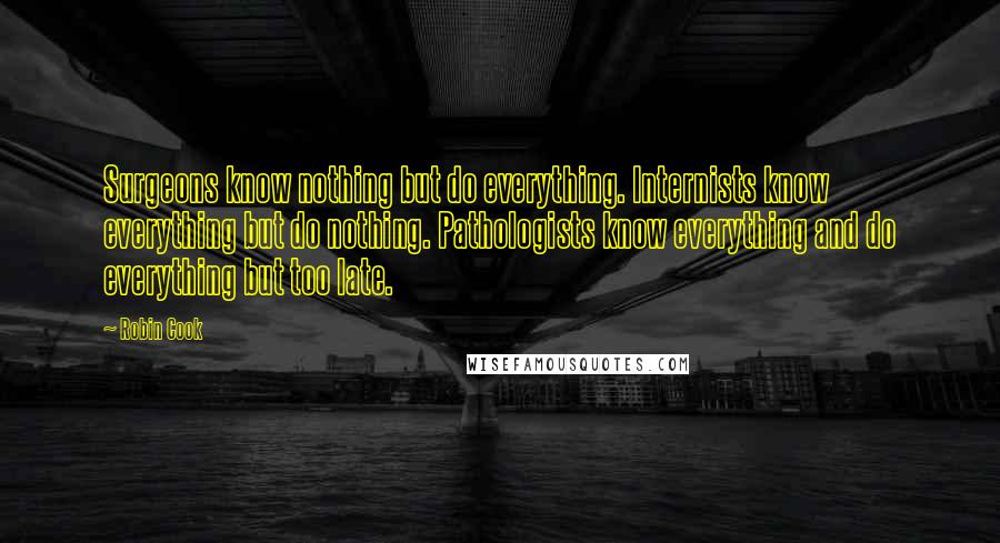 Robin Cook Quotes: Surgeons know nothing but do everything. Internists know everything but do nothing. Pathologists know everything and do everything but too late.