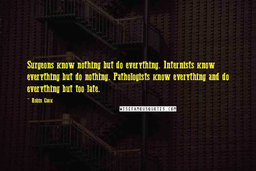 Robin Cook Quotes: Surgeons know nothing but do everything. Internists know everything but do nothing. Pathologists know everything and do everything but too late.