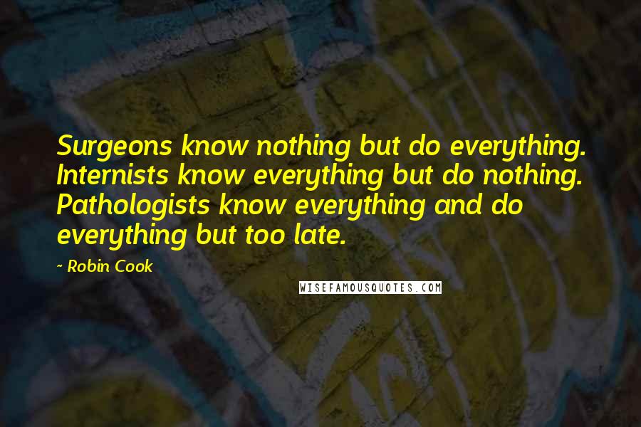 Robin Cook Quotes: Surgeons know nothing but do everything. Internists know everything but do nothing. Pathologists know everything and do everything but too late.