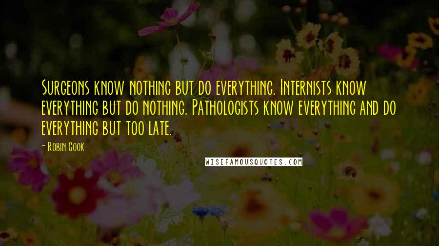 Robin Cook Quotes: Surgeons know nothing but do everything. Internists know everything but do nothing. Pathologists know everything and do everything but too late.