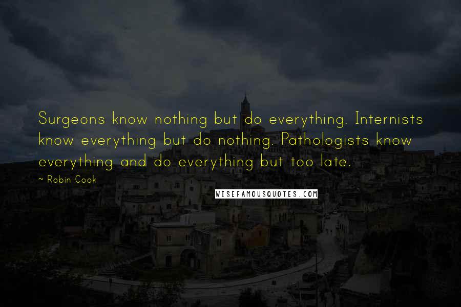 Robin Cook Quotes: Surgeons know nothing but do everything. Internists know everything but do nothing. Pathologists know everything and do everything but too late.