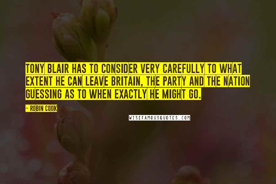 Robin Cook Quotes: Tony Blair has to consider very carefully to what extent he can leave Britain, the party and the nation guessing as to when exactly he might go.