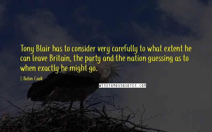 Robin Cook Quotes: Tony Blair has to consider very carefully to what extent he can leave Britain, the party and the nation guessing as to when exactly he might go.