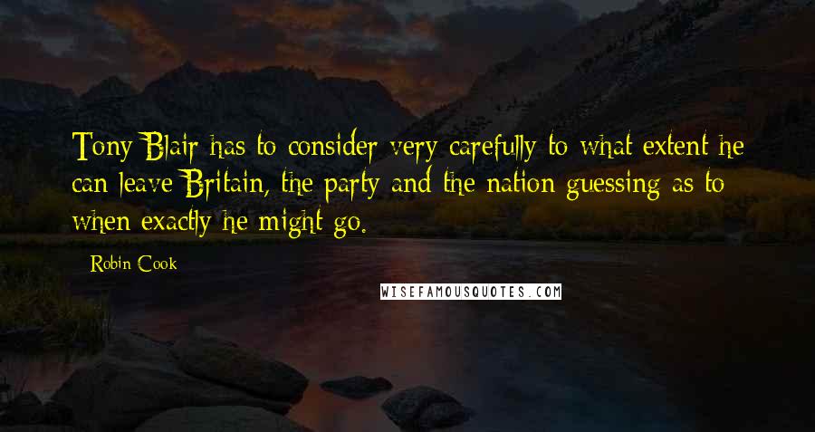 Robin Cook Quotes: Tony Blair has to consider very carefully to what extent he can leave Britain, the party and the nation guessing as to when exactly he might go.