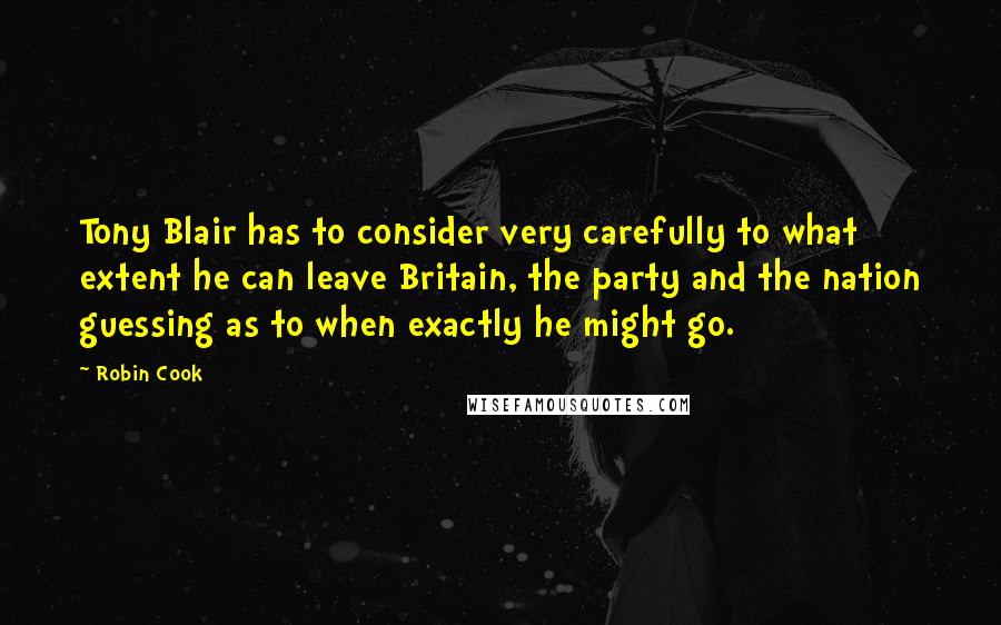 Robin Cook Quotes: Tony Blair has to consider very carefully to what extent he can leave Britain, the party and the nation guessing as to when exactly he might go.