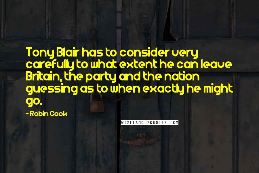 Robin Cook Quotes: Tony Blair has to consider very carefully to what extent he can leave Britain, the party and the nation guessing as to when exactly he might go.