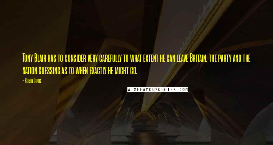 Robin Cook Quotes: Tony Blair has to consider very carefully to what extent he can leave Britain, the party and the nation guessing as to when exactly he might go.