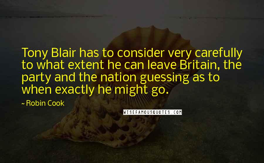 Robin Cook Quotes: Tony Blair has to consider very carefully to what extent he can leave Britain, the party and the nation guessing as to when exactly he might go.