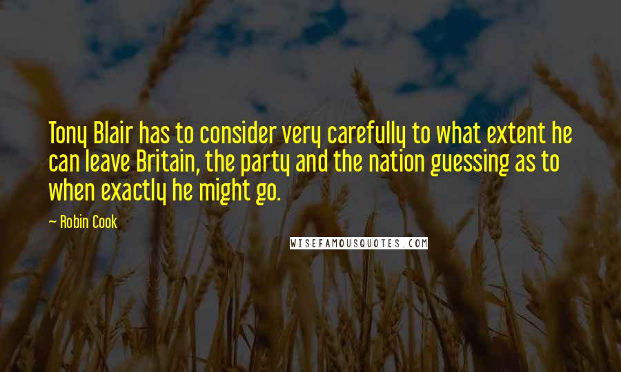 Robin Cook Quotes: Tony Blair has to consider very carefully to what extent he can leave Britain, the party and the nation guessing as to when exactly he might go.