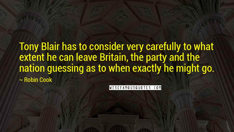 Robin Cook Quotes: Tony Blair has to consider very carefully to what extent he can leave Britain, the party and the nation guessing as to when exactly he might go.